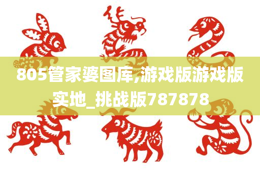 805管家婆图库,游戏版游戏版实地_挑战版787878