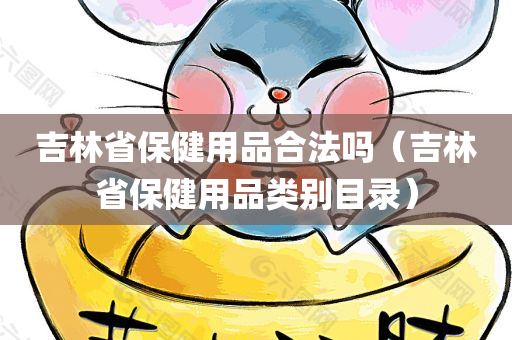 吉林省保健用品合法吗（吉林省保健用品类别目录）