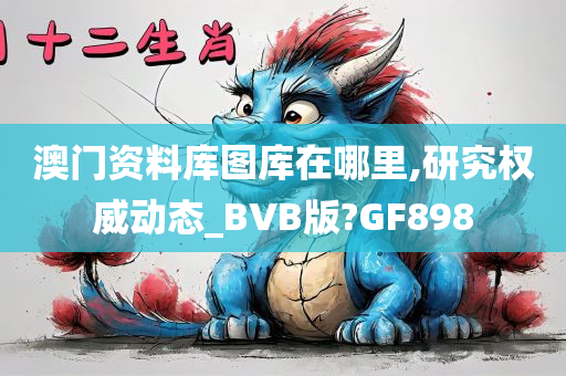 澳门资料库图库在哪里,研究权威动态_BVB版?GF898