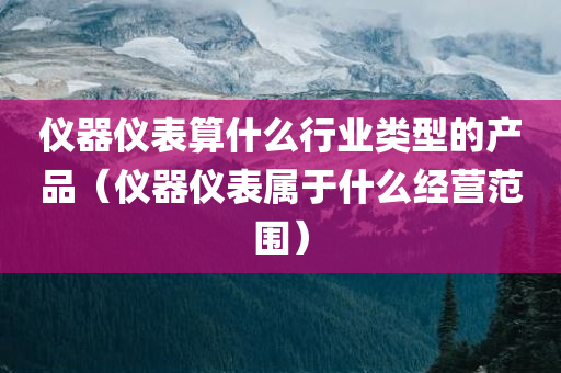 仪器仪表算什么行业类型的产品（仪器仪表属于什么经营范围）