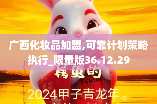 广西化妆品加盟,可靠计划策略执行_限量版36.12.29