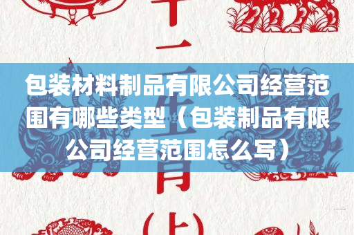 包装材料制品有限公司经营范围有哪些类型（包装制品有限公司经营范围怎么写）