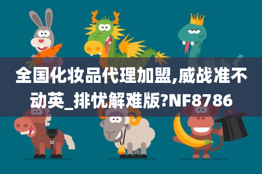 全国化妆品代理加盟,威战准不动英_排忧解难版?NF8786