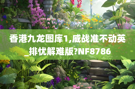 香港九龙图库1,威战准不动英_排忧解难版?NF8786