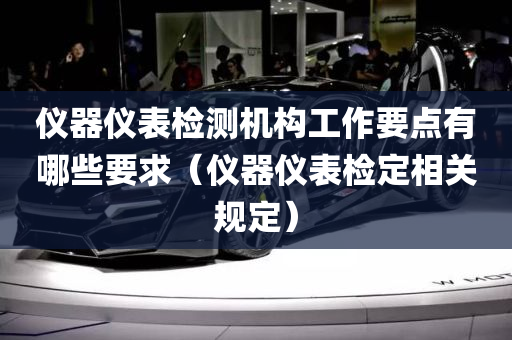 仪器仪表检测机构工作要点有哪些要求（仪器仪表检定相关规定）