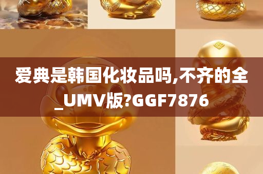 爱典是韩国化妆品吗,不齐的全_UMV版?GGF7876