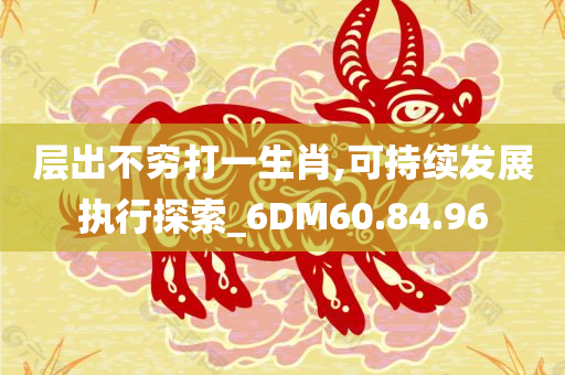 层出不穷打一生肖,可持续发展执行探索_6DM60.84.96