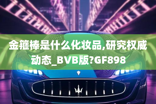 金箍棒是什么化妆品,研究权威动态_BVB版?GF898