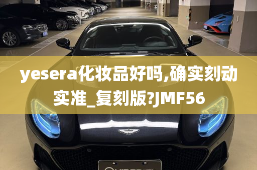 yesera化妆品好吗,确实刻动实准_复刻版?JMF56