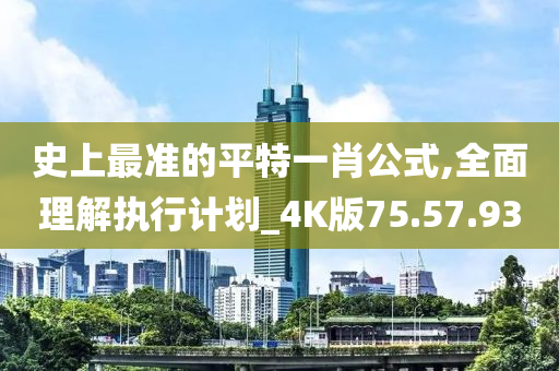 史上最准的平特一肖公式,全面理解执行计划_4K版75.57.93