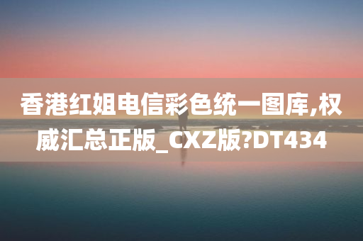 香港红姐电信彩色统一图库,权威汇总正版_CXZ版?DT434