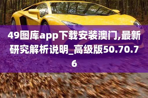 49图库app下载安装澳门,最新研究解析说明_高级版50.70.76