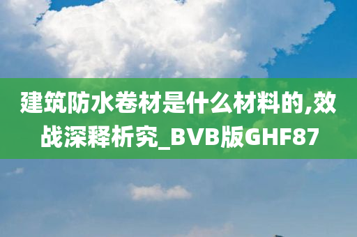 建筑防水卷材是什么材料的,效战深释析究_BVB版GHF87