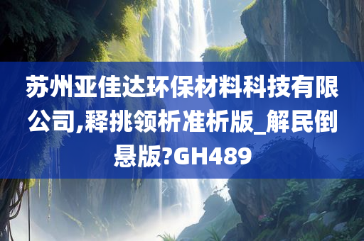 苏州亚佳达环保材料科技有限公司,释挑领析准析版_解民倒悬版?GH489