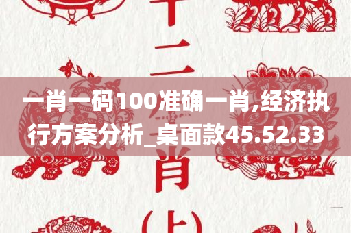 一肖一码100准确一肖,经济执行方案分析_桌面款45.52.33