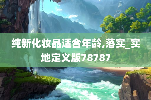 纯新化妆品适合年龄,落实_实地定义版78787