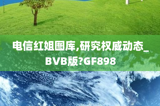 电信红姐图库,研究权威动态_BVB版?GF898