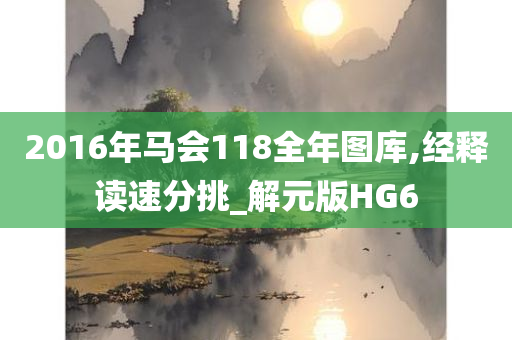 2016年马会118全年图库,经释读速分挑_解元版HG6