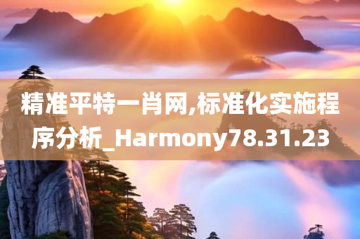 精准平特一肖网,标准化实施程序分析_Harmony78.31.23