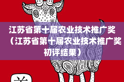 江苏省第十届农业技术推广奖（江苏省第十届农业技术推广奖初评结果）