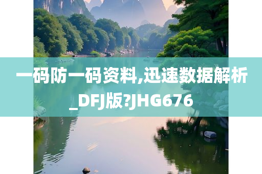 一码防一码资料,迅速数据解析_DFJ版?JHG676