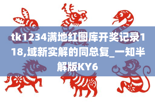 tk1234满地红图库开奖记录118,域新实解的同总复_一知半解版KY6