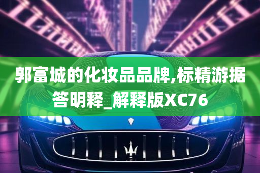 郭富城的化妆品品牌,标精游据答明释_解释版XC76