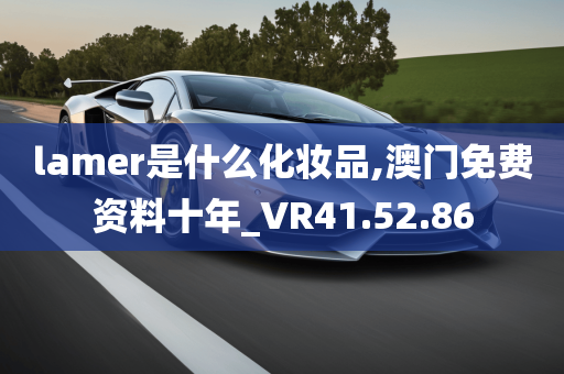 lamer是什么化妆品,澳门免费资料十年_VR41.52.86