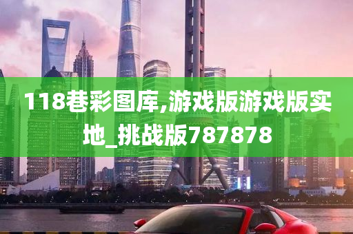 118巷彩图库,游戏版游戏版实地_挑战版787878