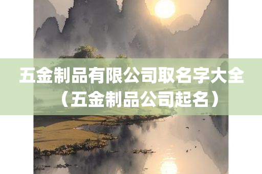 五金制品有限公司取名字大全（五金制品公司起名）