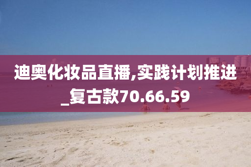 迪奥化妆品直播,实践计划推进_复古款70.66.59