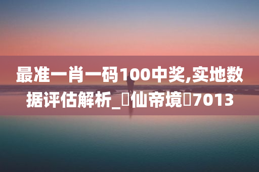 最准一肖一码100中奖,实地数据评估解析_‌仙帝境‌7013