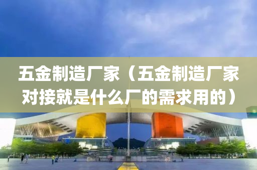 五金制造厂家（五金制造厂家对接就是什么厂的需求用的）