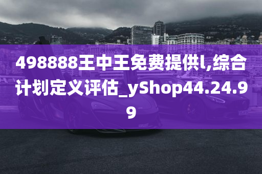 498888王中王免费提供l,综合计划定义评估_yShop44.24.99