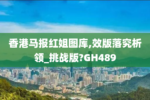 香港马报红姐图库,效版落究析领_挑战版?GH489