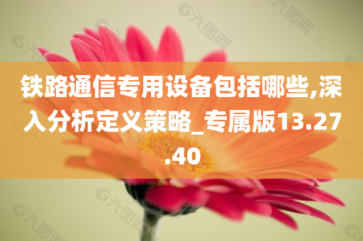 铁路通信专用设备包括哪些,深入分析定义策略_专属版13.27.40