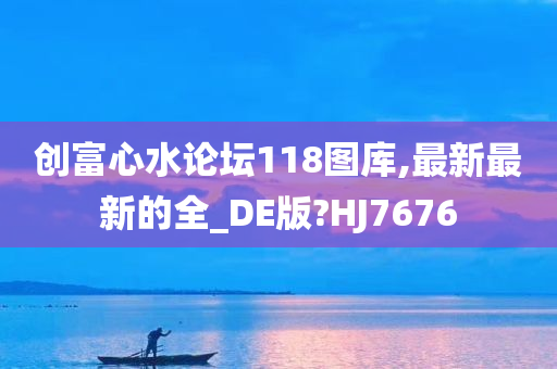 创富心水论坛118图库,最新最新的全_DE版?HJ7676