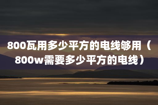 800瓦用多少平方的电线够用（800w需要多少平方的电线）