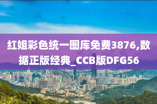 红姐彩色统一图库免费3876,数据正版经典_CCB版DFG56