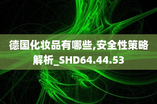 德国化妆品有哪些,安全性策略解析_SHD64.44.53