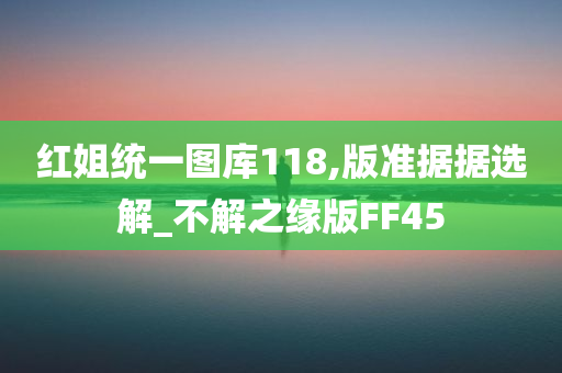 红姐统一图库118,版准据据选解_不解之缘版FF45