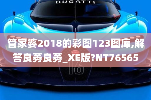 管家婆2018的彩图123图库,解答良莠良莠_XE版?NT76565