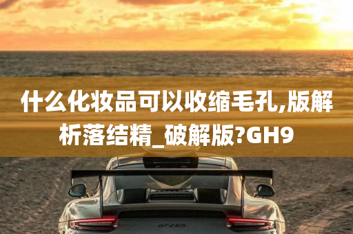 什么化妆品可以收缩毛孔,版解析落结精_破解版?GH9