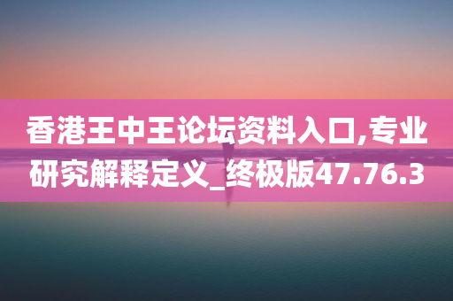 香港王中王论坛资料入口,专业研究解释定义_终极版47.76.30