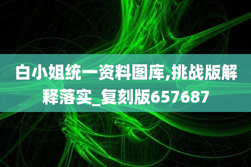 白小姐统一资料图库,挑战版解释落实_复刻版657687