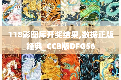 118彩图库开奖结果,数据正版经典_CCB版DFG56