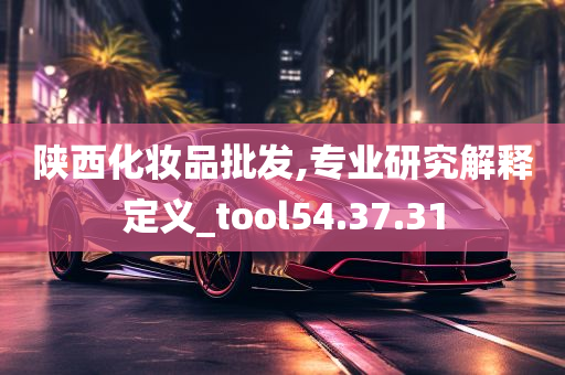 陕西化妆品批发,专业研究解释定义_tool54.37.31