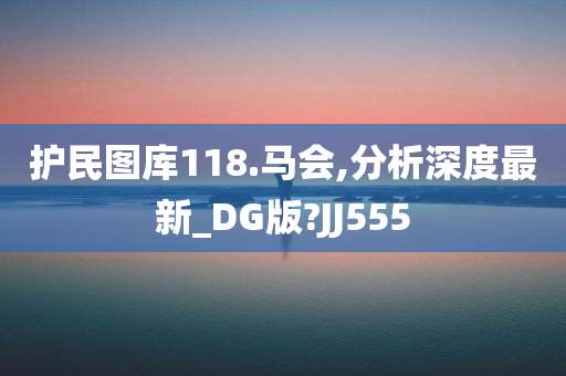 护民图库118.马会,分析深度最新_DG版?JJ555