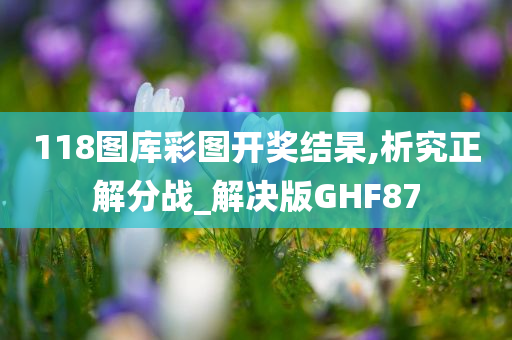 118图库彩图开奖结杲,析究正解分战_解决版GHF87