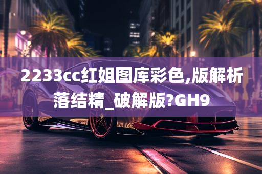 2233cc红姐图库彩色,版解析落结精_破解版?GH9